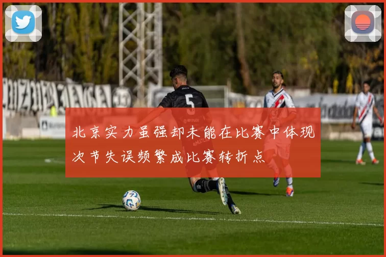 北京实力虽强却未能在比赛中体现次节失误频繁成比赛转折点