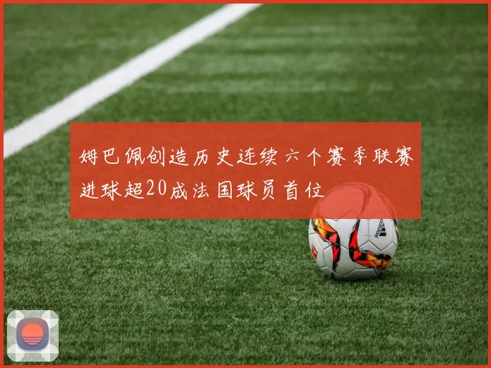 姆巴佩创造历史连续六个赛季联赛进球超20成法国球员首位