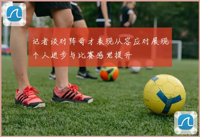 记者谈对阵奇才表现从容应对展现个人进步与比赛感觉提升
