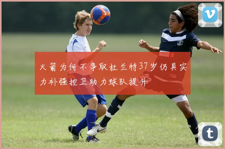 火箭为何不争取杜兰特37岁仍具实力补强控卫助力球队提升