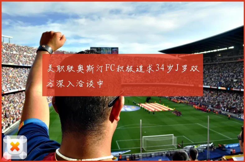 美职联奥斯汀FC积极追求34岁J罗双方深入洽谈中