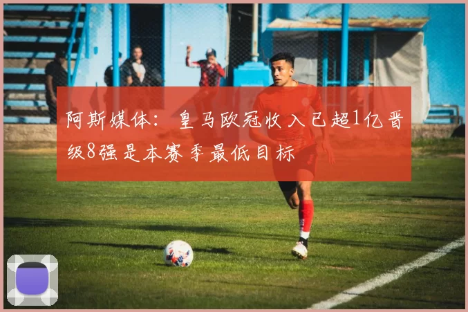 阿斯媒体：皇马欧冠收入已超1亿晋级8强是本赛季最低目标