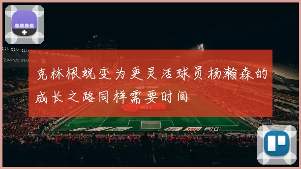克林根蜕变为更灵活球员杨瀚森的成长之路同样需要时间