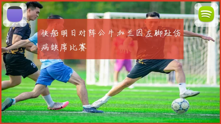快船明日对阵公牛加兰因左脚趾伤病缺席比赛