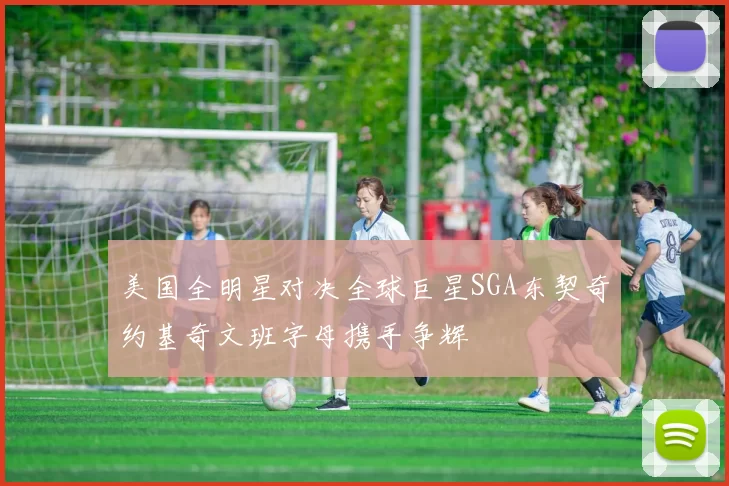 美国全明星对决全球巨星SGA东契奇约基奇文班字母携手争辉