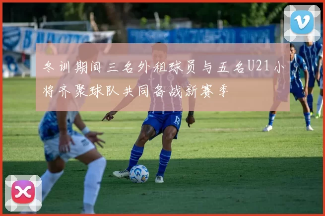 冬训期间三名外租球员与五名U21小将齐聚球队共同备战新赛季