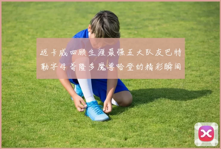 迈卡威回顾生涯最强五大队友巴特勒字母哥隆多魔兽哈登的精彩瞬间