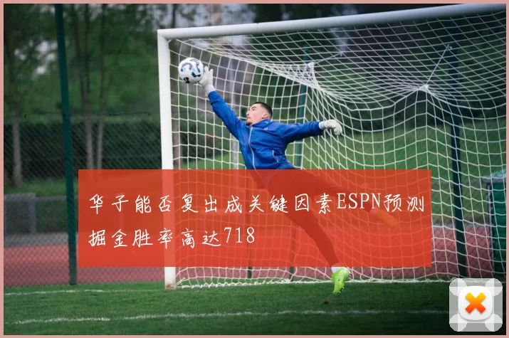 华子能否复出成关键因素ESPN预测掘金胜率高达718