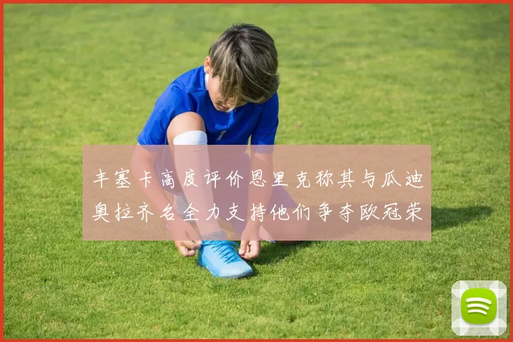 丰塞卡高度评价恩里克称其与瓜迪奥拉齐名全力支持他们争夺欧冠荣耀