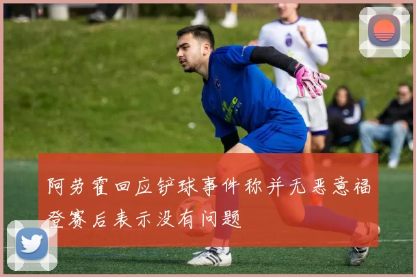 阿劳霍回应铲球事件称并无恶意福登赛后表示没有问题