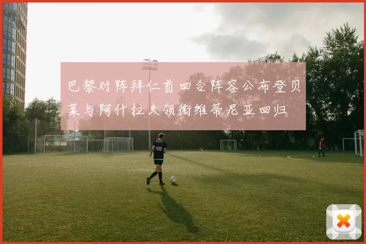 巴黎对阵拜仁首回合阵容公布登贝莱与阿什拉夫领衔维蒂尼亚回归