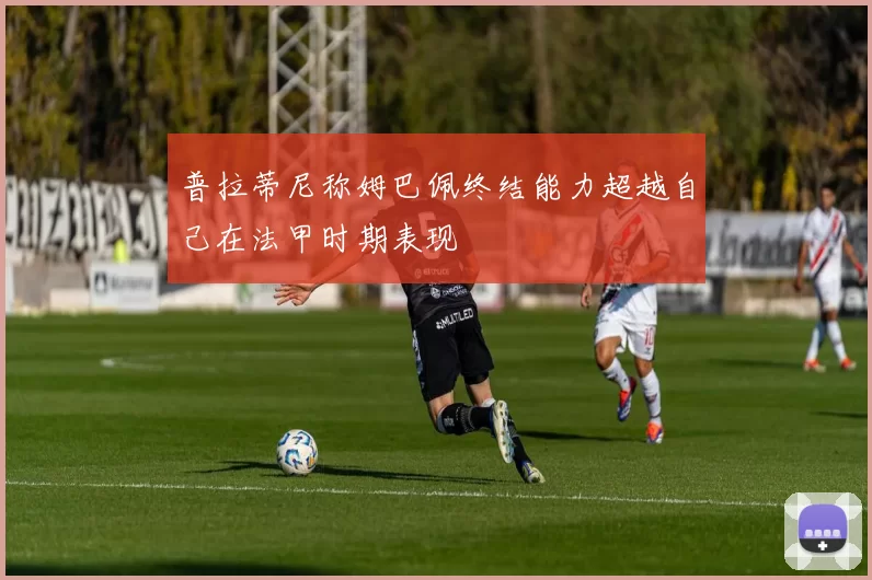 普拉蒂尼称姆巴佩终结能力超越自己在法甲时期表现