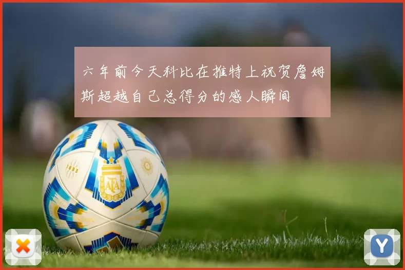 六年前今天科比在推特上祝贺詹姆斯超越自己总得分的感人瞬间