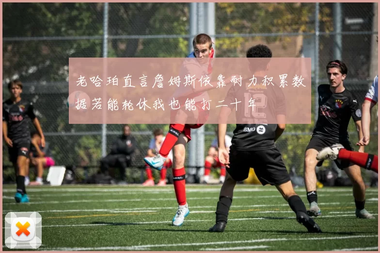 老哈珀直言詹姆斯依靠耐力积累数据若能轮休我也能打二十年